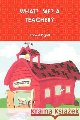 What? ME? A Teacher? Robert Pigott 9781257851218