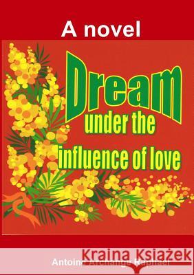 Dream under the influence of love (a novel) Raphael, Antoine Archange 9781257855285