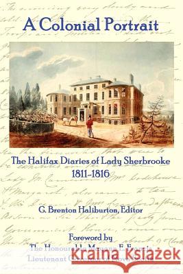 A Colonial Portrait: The Halifax Diaries of Lady Sherbrooke 1811-1816 G. Brenton Haliburton 9781257863624 Lulu.com