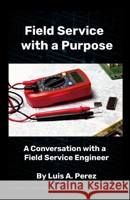 Field Service with a Purpose: A Conversation with a Field Service Engineer Perez, Luis 9781257864256