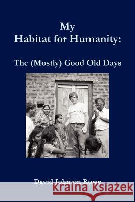My Habitat for Humanity: The Mostly Good Old Days David Rowe 9781257906710 Lulu.com
