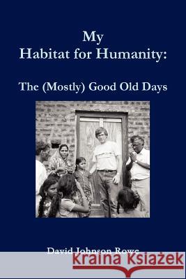 My Habitat for Humanity: The Mostly Good Old Days David Rowe 9781257906710