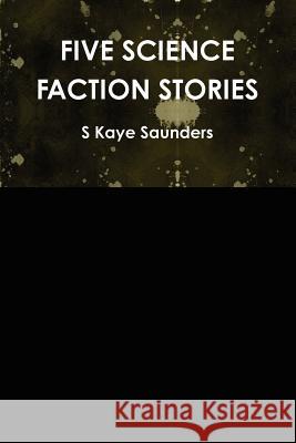 Five Science Faction Stories S Kaye Saunders 9781257919147 Lulu.com