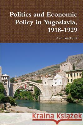 Politics and Economic Policy in Yugoslavia, 1918-1929 Alan Fogelquist 9781257942992 Lulu.com