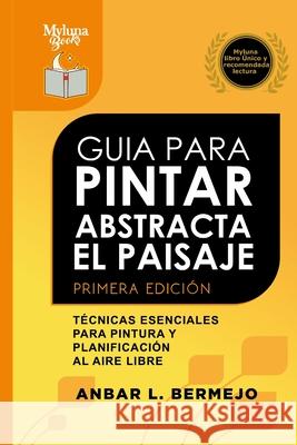 Guia Para Pintar Abstracta Del Paisaje: Técnicas Esenciales Para Pintar Y Planificar al Aire Libre Bermejo, Anbar 9781257965922 Lulu.com