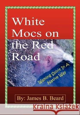 White Mocs on the Red Road / Walking Spirit in a Native Way James B. Beard 9781257975433 Lulu.com