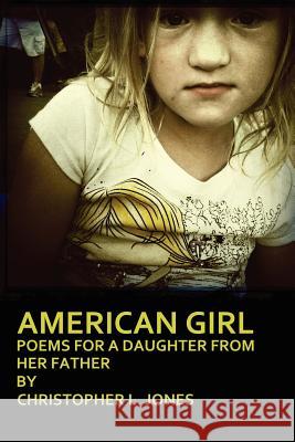 American Girl: Poems For a Daughter From Her Father Christopher Jones 9781257988990