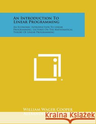 An Introduction to Linear Programming: An Economic Introduction to Linear Programming, Lectures on the Mathematical Theory of Linear Programming William Wager Cooper 9781258666781