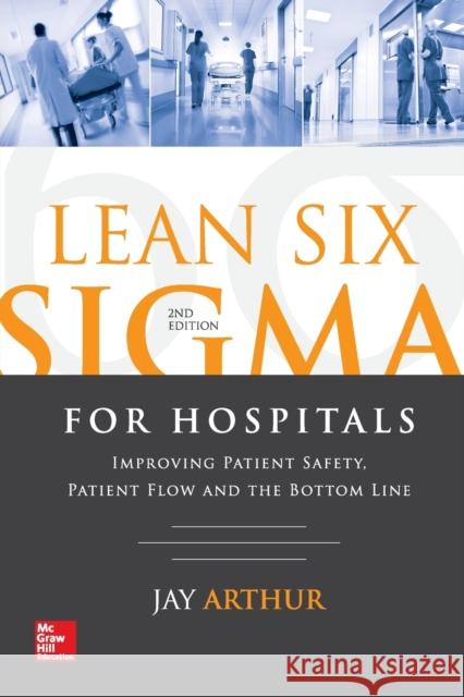 Lean Six SIGMA for Hospitals: Improving Patient Safety, Patient Flow and the Bottom Line, Second Edition Jay Arthur 9781259641084 McGraw-Hill Education