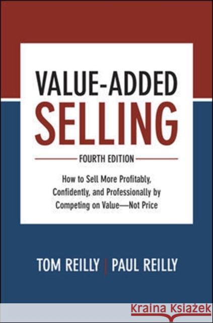 Value-Added Selling: How to Sell More Profitably, Confidently, and Professionally by Competing on Value--Not Price Tom Reilly Paul Reilly 9781260134735 McGraw-Hill Education