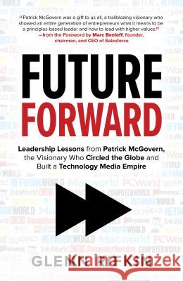 Future Forward: Leadership Lessons from Patrick McGovern, the Visionary Who Circled the Globe and Built a Technology Media Empire Glenn Rifkin 9781260142808