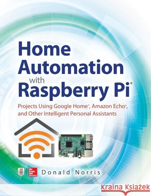 Home Automation with Raspberry Pi: Projects Using Google Home, Amazon Echo, and Other Intelligent Personal Assistants Donald Norris 9781260440355
