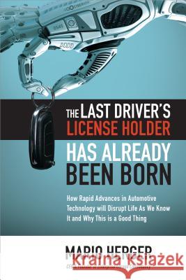 The Last Driver's License Holder Has Already Been Born: How Rapid Advances in Automotive Technology Will Disrupt Life as We Know It and Why This Is a Mario Herger 9781260441383 McGraw-Hill Education
