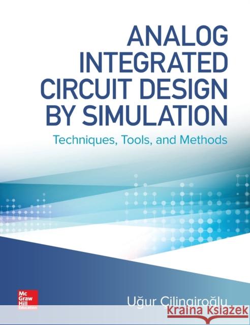 Analog Integrated Circuit Design by Simulation: Techniques, Tools, and Methods Ugur Cilingiroglu 9781260441451