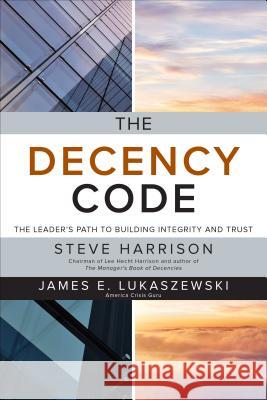 The Decency Code: The Leader's Path to Building Integrity and Trust Steve Harrison James E. Lukaszewski 9781260455397