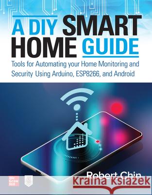 A DIY Smart Home Guide: Tools for Automating Your Home Monitoring and Security Using Arduino, Esp8266, and Android Chin, Robert 9781260456134 McGraw-Hill Education Tab