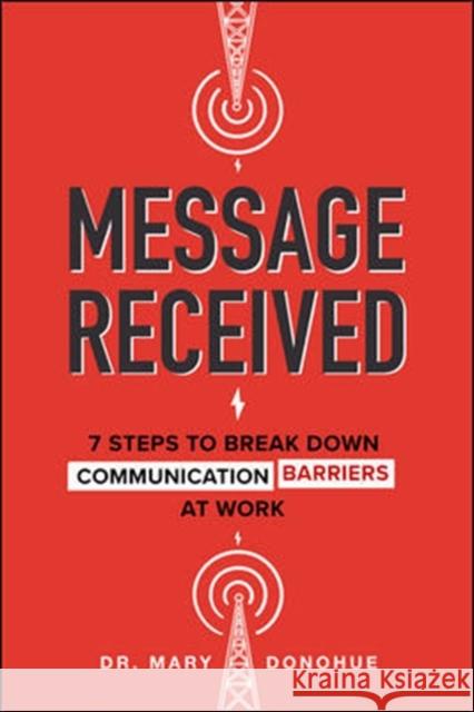 Message Received: 7 Steps to Break Down Communication Barriers at Work Mary Donohue 9781260456356 McGraw-Hill Education