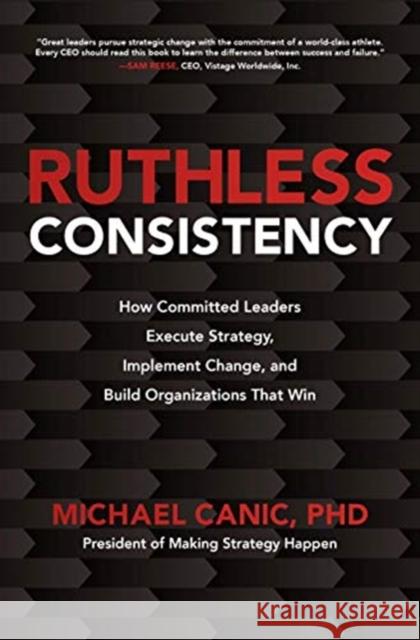 Ruthless Consistency: How Committed Leaders Execute Strategy, Implement Change, and Build Organizations That Win Michael Canic 9781260459814 McGraw-Hill Education