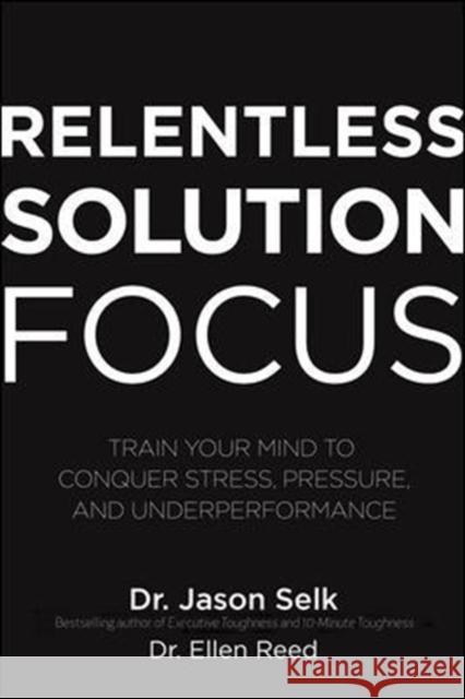 Relentless Solution Focus: Train Your Mind to Conquer Stress, Pressure, and Underperformance Jason Selk 9781260460117 McGraw-Hill Education