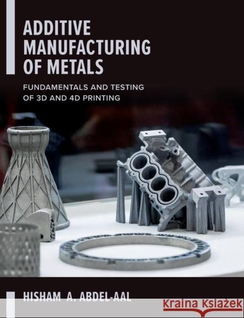 Additive Manufacturing of Metals: Fundamentals and Testing of 3D and 4D Printing Abdel-Aal, Hisham 9781260464344 McGraw-Hill Education