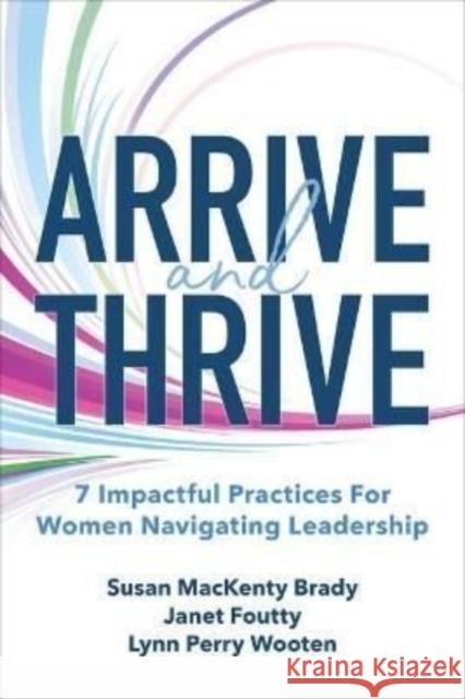 Arrive and Thrive: 7 Impactful Practices for Women Navigating Leadership Lynn Wooten Janet Foutty Susan Brady 9781264286355