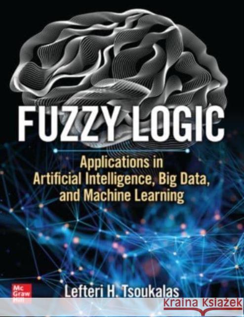 Fuzzy Logic: Applications in Artificial Intelligence, Big Data, and Machine Learning Lefteri Tsoukalas 9781264675913 McGraw-Hill Education