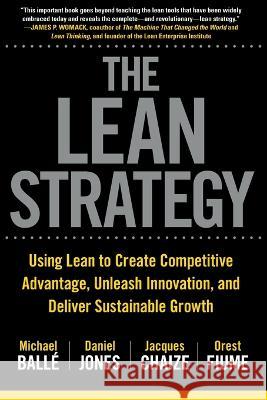 Lean Strategy: Using Lean to Create Competitive Advantage, Unleash Innovation, and Deliver Sustainable Growth Michael Balle Daniel Jones Jacques Chaize 9781265554699 McGraw-Hill