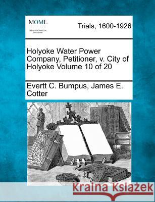 Holyoke Water Power Company, Petitioner, v. City of Holyoke Volume 10 of 20 Evertt C Bumpus James E Cotter 9781275065642