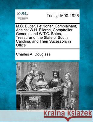 M.C. Butler, Petitioner, Complainant, Against W.H. Ellerbe, Comptroller General, and W.T.C. Bates, Treasurer of the State of South Carolina, and Their Sucessors in Office Charles A Douglass 9781275484658