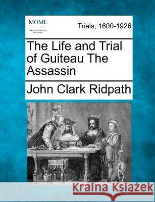 The Life and Trial of Guiteau the Assassin John Clark Ridpath 9781275484719