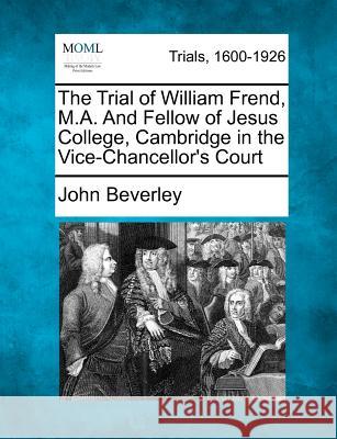 The Trial of William Frend, M.A. and Fellow of Jesus College, Cambridge in the Vice-Chancellor's Court John Beverley 9781275486645 Gale, Making of Modern Law