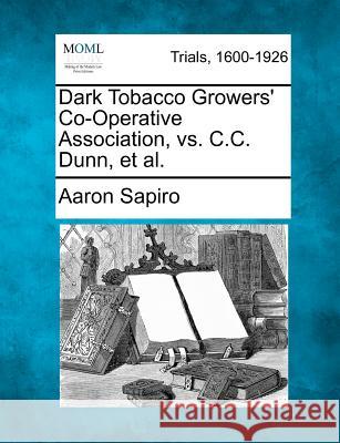 Dark Tobacco Growers' Co-Operative Association, vs. C.C. Dunn, Et Al. Aaron Sapiro 9781275500037