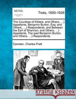 The Countess of Kildare, and Others, ...} Appellants. Benjamin Burton, Esq; And Others, ...} Respondents. and Between the Earl of Shannon, and Others, ...} Appellants. the Said Benjamin Burton, and Ot Camden Charles Pratt 9781275500747