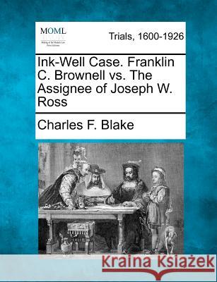 Ink-Well Case. Franklin C. Brownell vs. the Assignee of Joseph W. Ross Charles F Blake 9781275506831