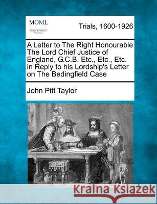 A Letter to the Right Honourable the Lord Chief Justice of England, G.C.B. Etc., Etc., Etc. in Reply to His Lordship's Letter on the Bedingfield Case John Pitt Taylor 9781275510432