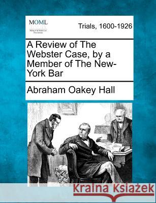 A Review of the Webster Case, by a Member of the New-York Bar Abraham Oakey Hall 9781275515604 Gale, Making of Modern Law