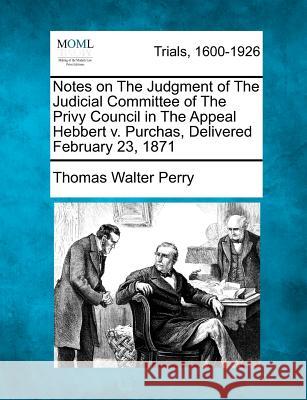 Notes on the Judgment of the Judicial Committee of the Privy Council in the Appeal Hebbert V. Purchas, Delivered February 23, 1871 Thomas Walter Perry 9781275519367