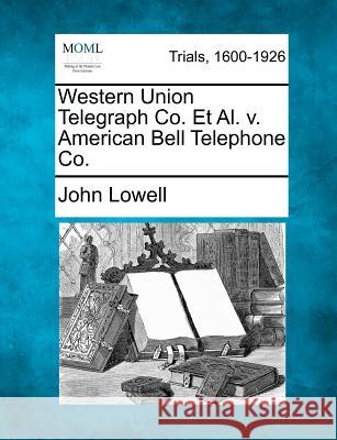 Western Union Telegraph Co. Et Al. V. American Bell Telephone Co. John Lowell 9781275520059