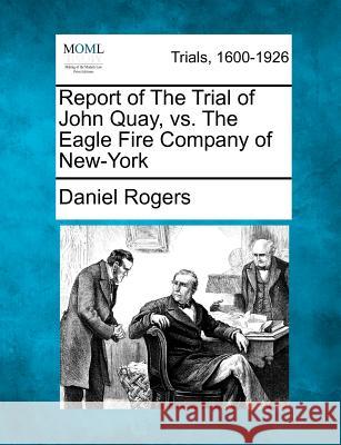Report of the Trial of John Quay, vs. the Eagle Fire Company of New-York Daniel Rogers 9781275520547
