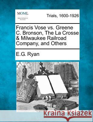 Francis Vose vs. Greene C. Bronson, the La Crosse & Milwaukee Railroad Company, and Others E G Ryan 9781275521773 Gale, Making of Modern Law