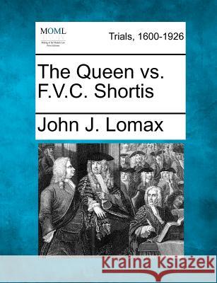 The Queen vs. F.V.C. Shortis John J Lomax 9781275530805