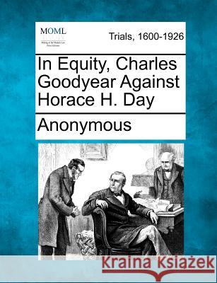 In Equity, Charles Goodyear Against Horace H. Day Anonymous 9781275540163