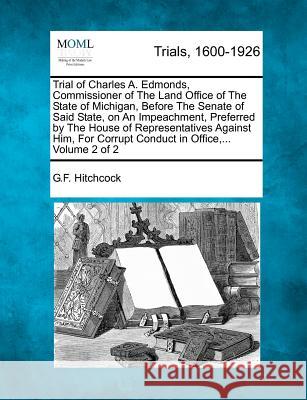 Trial of Charles A. Edmonds, Commissioner of The Land Office of The State of Michigan, Before The Senate of Said State, on An Impeachment, Preferred by The House of Representatives Against Him, For Co G F Hitchcock 9781275540798 Gale, Making of Modern Law
