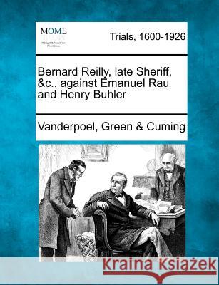 Bernard Reilly, Late Sheriff, &c., Against Emanuel Rau and Henry Buhler Vanderpoel Green & Cuming 9781275560567