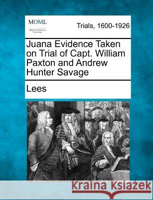 Juana Evidence Taken on Trial of Capt. William Paxton and Andrew Hunter Savage Lees 9781275574816