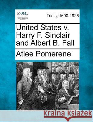 United States V. Harry F. Sinclair and Albert B. Fall Atlee Pomerene 9781275754812