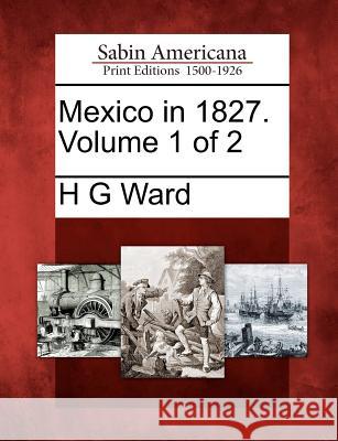 Mexico in 1827. Volume 1 of 2 H G Ward 9781275833418 Gale, Sabin Americana