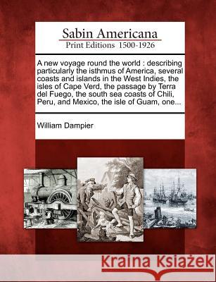 A new voyage round the world: describing particularly the isthmus of America, several coasts and islands in the West Indies, the isles of Cape Verd, the passage by Terra del Fuego, the south sea coast William Dampier 9781275852174 Gale, Sabin Americana