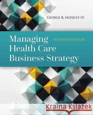 Managing Health Care Business Strategy George B. Mosele 9781284081107 Jones & Bartlett Publishers