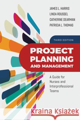 Project Planning and Management: A Guide for Nurses and Interprofessional Teams James L. Harris Linda A. Roussel Catherine Dearman 9781284147056